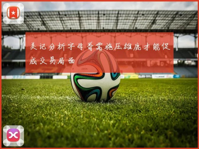 美记分析字母哥需施压雄鹿才能促成交易局面
