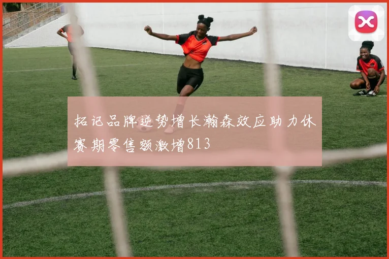 拓记品牌逆势增长瀚森效应助力休赛期零售额激增813