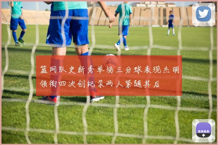 篮网队史新秀单场三分球表现杰明领衔四次创纪录两人紧随其后