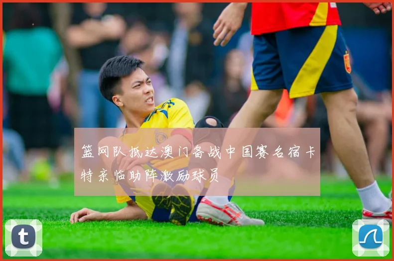 篮网队抵达澳门备战中国赛名宿卡特亲临助阵激励球员