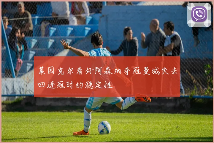 莱因克尔看好阿森纳夺冠曼城失去四连冠时的稳定性