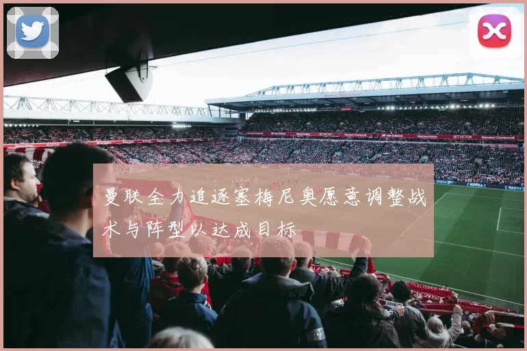 曼联全力追逐塞梅尼奥愿意调整战术与阵型以达成目标