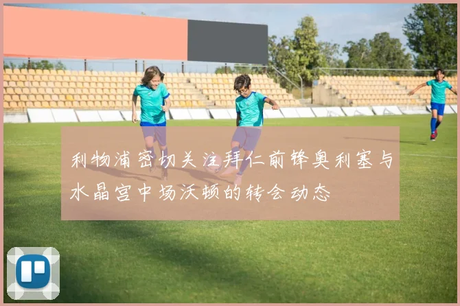 利物浦密切关注拜仁前锋奥利塞与水晶宫中场沃顿的转会动态