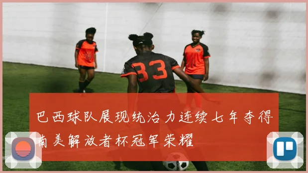 巴西球队展现统治力连续七年夺得南美解放者杯冠军荣耀