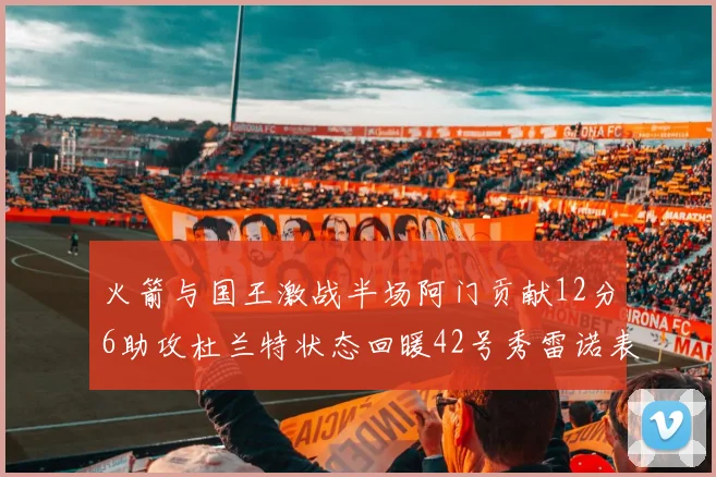 火箭与国王激战半场阿门贡献12分6助攻杜兰特状态回暖42号秀雷诺表现抢眼