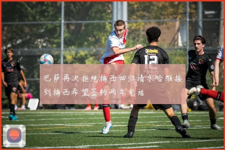 巴萨再次拒绝梅西回归请求哈维接到梅西希望签约两年电话