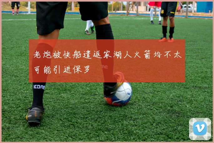 老炮被快船遣返家湖人火箭均不太可能引进保罗