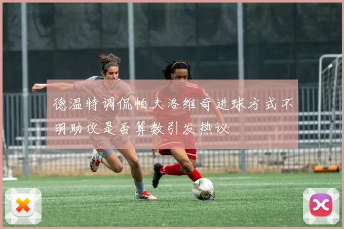 德温特调侃帕夫洛维奇进球方式不明助攻是否算数引发热议
