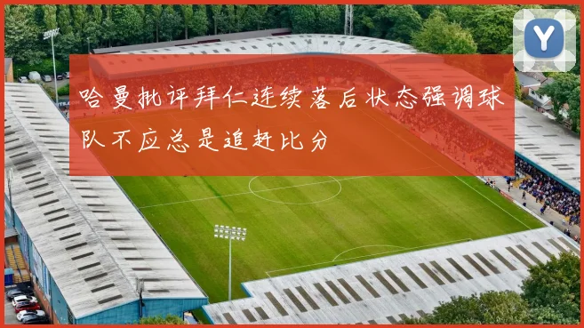 哈曼批评拜仁连续落后状态强调球队不应总是追赶比分